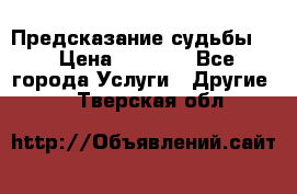 Предсказание судьбы . › Цена ­ 1 100 - Все города Услуги » Другие   . Тверская обл.